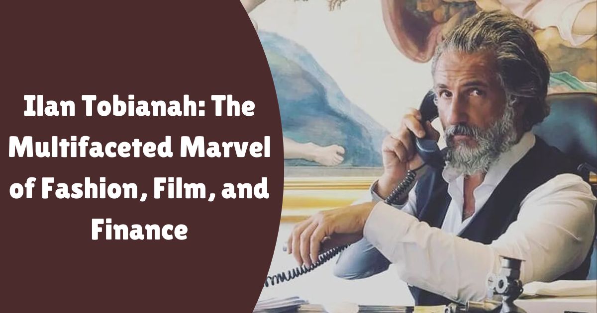 Ilan Tobianah: The Multifaceted Marvel of Fashion, Film, and Finance